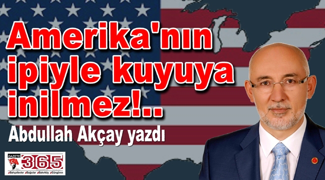 Abdullah Akçay yazdı: Amerika'nın ipiyle kuyuya inilmez!..