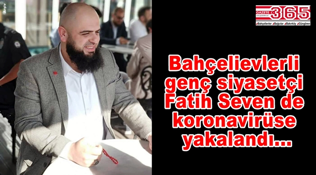 Saadet Partisi Bahçelievler Gençlik Kolu Başkanı Fatih Seven'e Covid-19 teşhisi konuldu