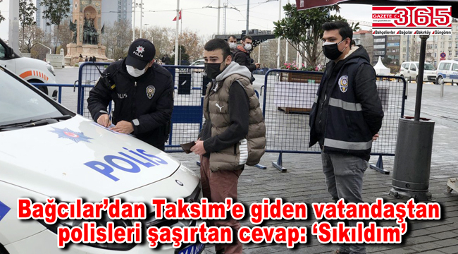 Kısıtlamada Bağcılar'dan Taksim'e gezmeye gitti: ‘Sıkıldım’