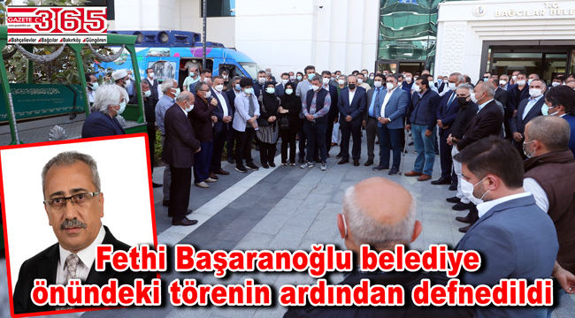 Bağcılar Belediyesi eski Başkan Yardımcısı Fethi Başaranoğlu, son yolculuğuna uğurlandı