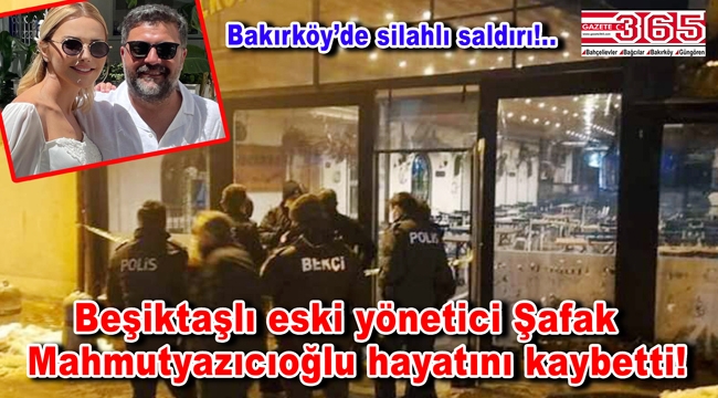 Beşiktaş eski yöneticisi ve Ece Erken'in eşi; Şafak Mahmutyazıcıoğlu silahlı saldırıya uğradı