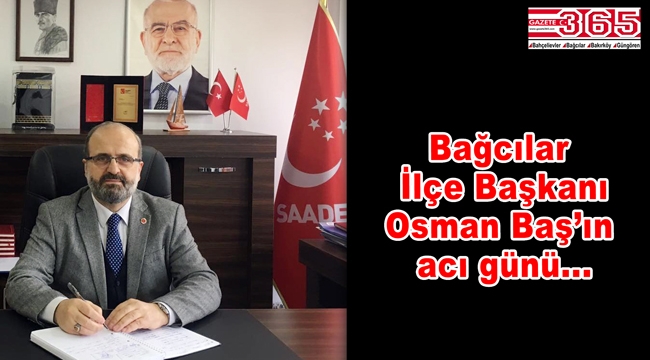Saadet Partisi Bağcılar İlçe Başkanı Osman Baş'ın acı günü...