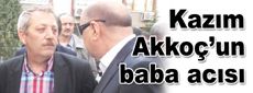 Kazım Akkoç’un baba acısı…
