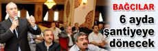 Bağcılar 6 ay içerisinde şantiyeye dönecek
