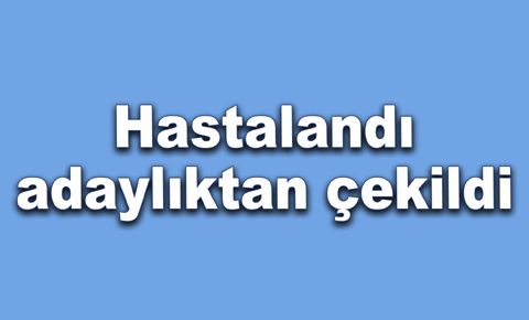 Hastalandı, adaylıktan çekildi…