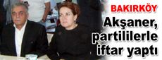 Meral Akşaner, Bakırköy'de partililerle iftar yaptı…
