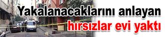 Yakalanacaklarını anlayan hırsızlar evi yaktı