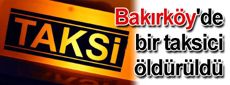 Bakırköy'de bir taksici öldürüldü