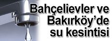 Bahçelievler ve Bakırköy’de su kesintisi...