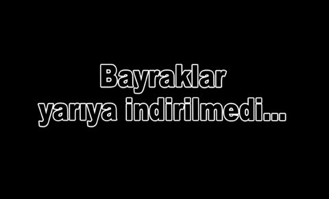 Bayraklar yarıya indirilmedi…