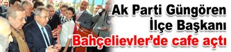 Ak Parti Güngören İlçe Başkanı Bahçelievler’de Cafe açtı..