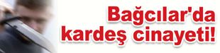 Bağcılar'da kardeş cinayeti!