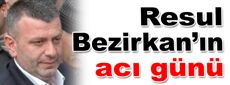Resul Bezirkan’ın acı günü