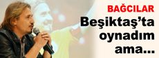 Beşiktaş’ta da oynadım ama...