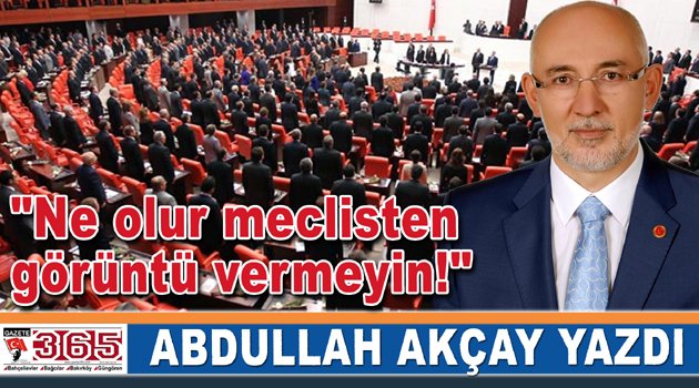 Abdullah Akçay yazdı: Ne olur meclisten görüntü vermeyin!