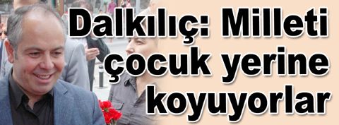 Halis Dalkılıç: Milleti çocuk yerine koyuyorlar