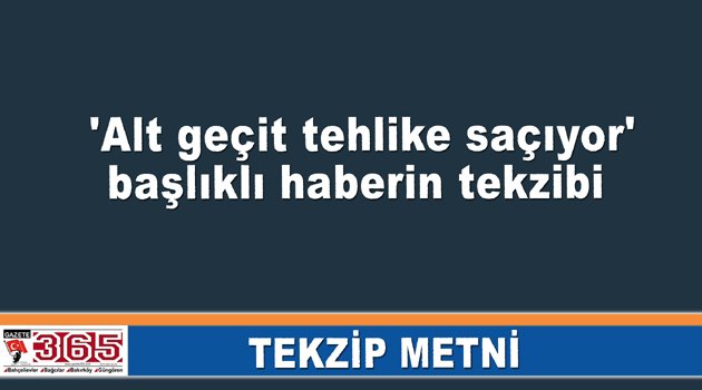 'Alt geçit tehlike saçıyor' başlıklı haberin tekzib metni..