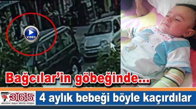 Bağcılar’in göbeğinde 4 aylık bebeği böyle kaçırdılar