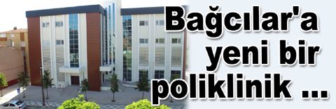 Bağcılar yeni bir polikliniğe daha kavuştu