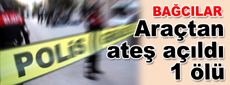Bağcılar&#039;da araçtan ateş açıldı: 1 ölü
