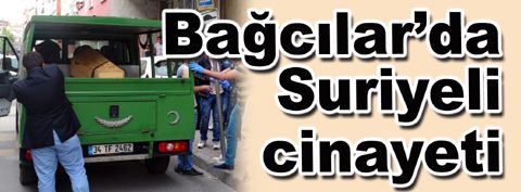 Bağcılar’da Suriyeli cinayeti