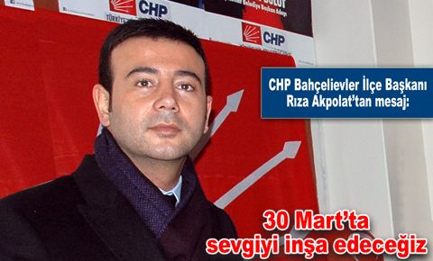 Rıza Akpolat: 30 Mart’ta sevgiyi inşa edeceğiz...