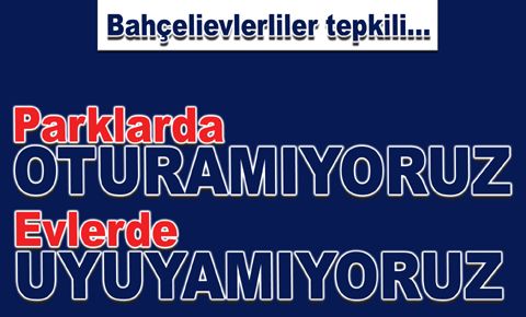 “Parklarda oturamıyoruz, evlerde uyuyamıyoruz”